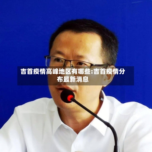吉首疫情高峰地区有哪些:吉首疫情分布最新消息