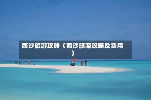 西沙旅游攻略(西沙旅游攻略及费用)-第1张图片