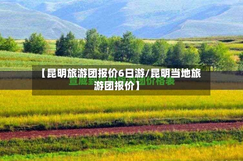 【昆明旅游团报价6日游/昆明当地旅游团报价】-第1张图片