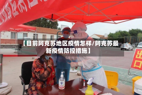 【目前阿克苏地区疫情怎样/阿克苏最新疫情防控措施】