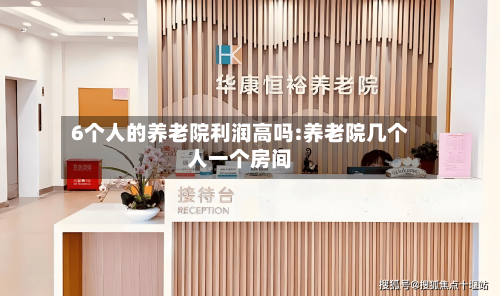 6个人的养老院利润高吗:养老院几个人一个房间