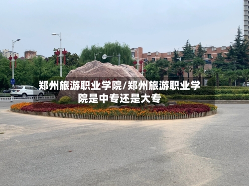 郑州旅游职业学院/郑州旅游职业学院是中专还是大专