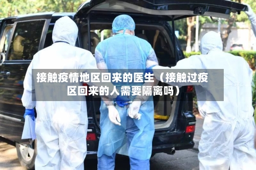 接触疫情地区回来的医生（接触过疫区回来的人需要隔离吗）