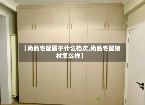 【尚品宅配属于什么档次,尚品宅配板材怎么样】
