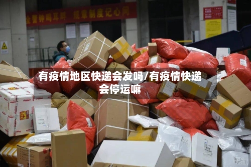 有疫情地区快递会发吗/有疫情快递会停运嘛