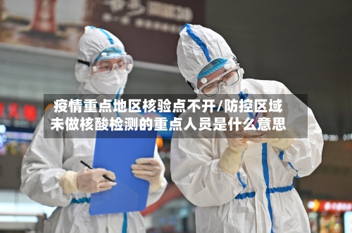 疫情重点地区核验点不开/防控区域未做核酸检测的重点人员是什么意思