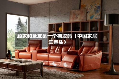 顾家和全友是一个档次吗（中国家居三巨头）