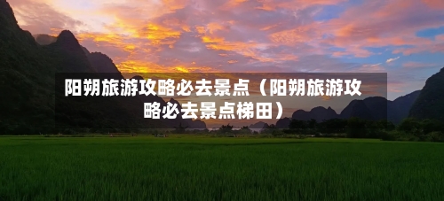 阳朔旅游攻略必去景点（阳朔旅游攻略必去景点梯田）-第1张图片