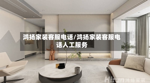 鸿扬家装客服电话/鸿扬家装客服电话人工服务-第1张图片