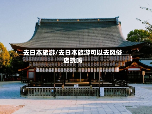 去日本旅游/去日本旅游可以去风俗店玩吗
