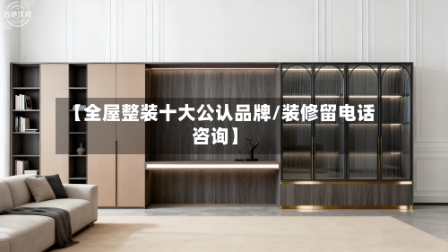 【全屋整装十大公认品牌/装修留电话咨询】