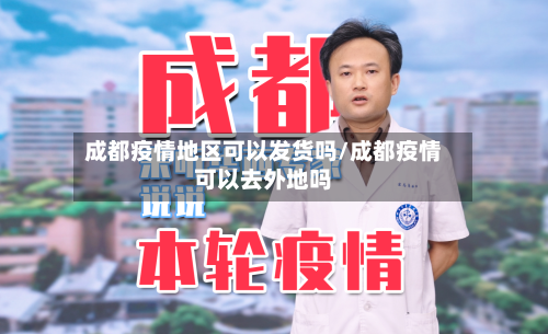 成都疫情地区可以发货吗/成都疫情可以去外地吗