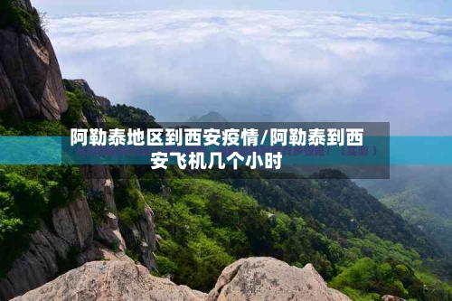 阿勒泰地区到西安疫情/阿勒泰到西安飞机几个小时