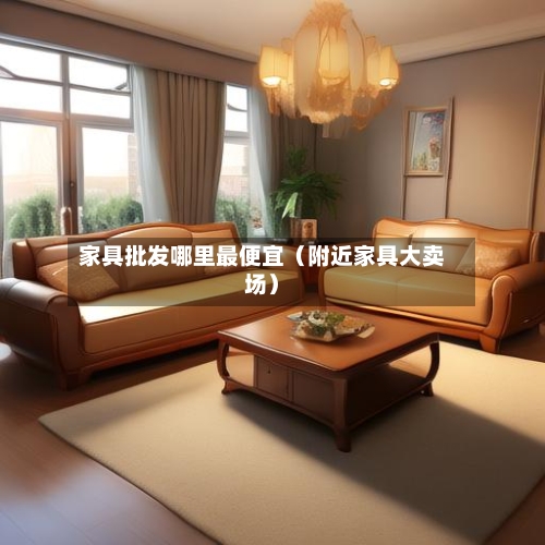 家具批发哪里最便宜（附近家具大卖场）