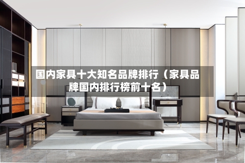 国内家具十大知名品牌排行（家具品牌国内排行榜前十名）