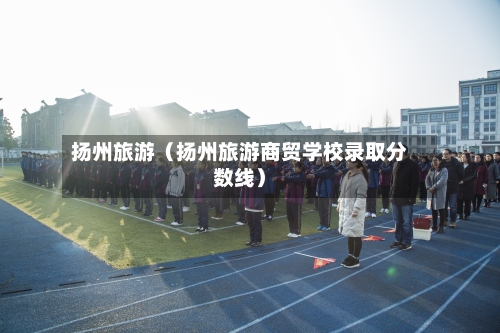 扬州旅游（扬州旅游商贸学校录取分数线）