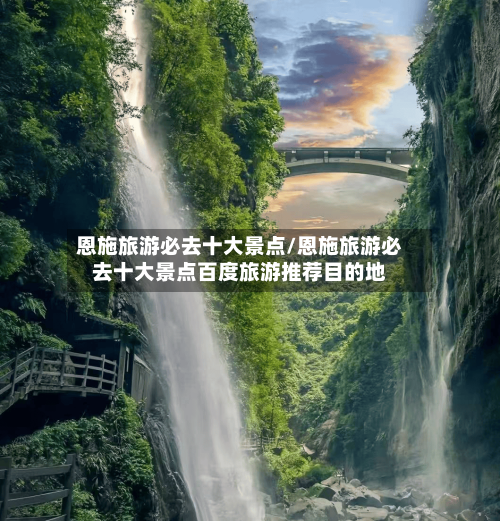 恩施旅游必去十大景点/恩施旅游必去十大景点百度旅游推荐目的地