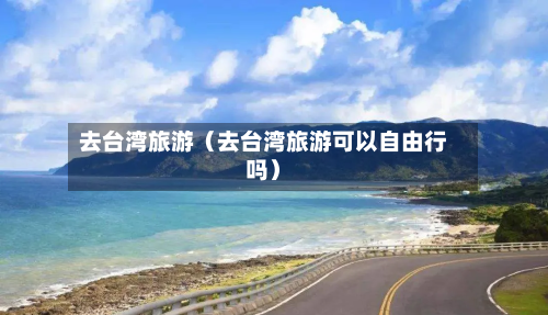 去台湾旅游（去台湾旅游可以自由行吗）