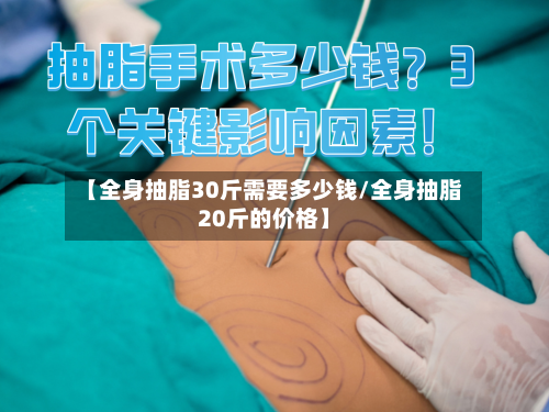 【全身抽脂30斤需要多少钱/全身抽脂20斤的价格】
