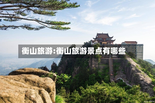 衡山旅游:衡山旅游景点有哪些