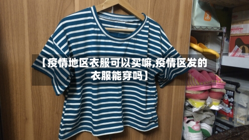 【疫情地区衣服可以买嘛,疫情区发的衣服能穿吗】