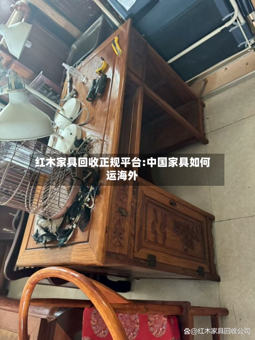 红木家具回收正规平台:中国家具如何运海外