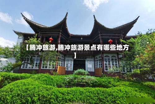【腾冲旅游,腾冲旅游景点有哪些地方】