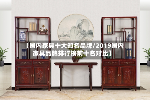 【国内家具十大知名品牌/2019国内家具品牌排行榜前十名对比】