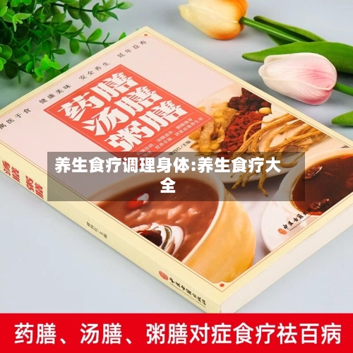 养生食疗调理身体:养生食疗大全-第1张图片