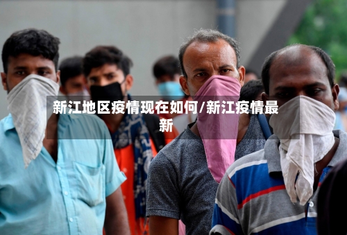 新江地区疫情现在如何/新江疫情最新