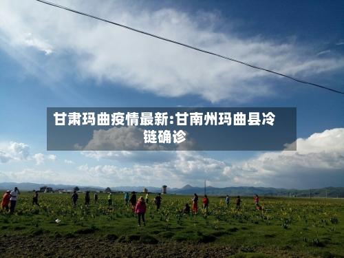甘肃玛曲疫情最新:甘南州玛曲县冷链确诊