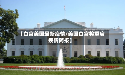 【白宫美国最新疫情/美国白宫将重启疫情简报】