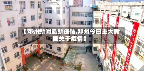 【邓州新闻最新疫情,邓州今日重大新闻关于疫情】