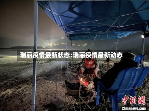 瑞丽疫情最新状态:瑞丽疫情最新动态