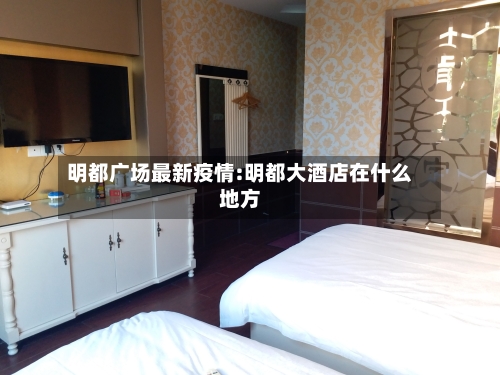 明都广场最新疫情:明都大酒店在什么地方