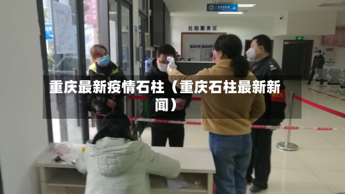 重庆最新疫情石柱（重庆石柱最新新闻）