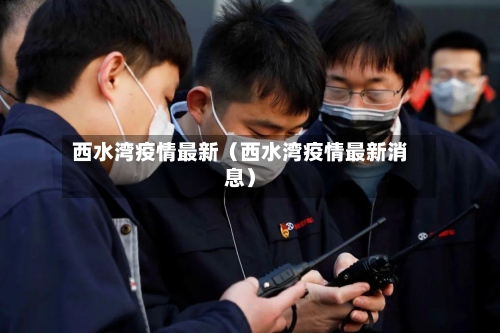西水湾疫情最新（西水湾疫情最新消息）