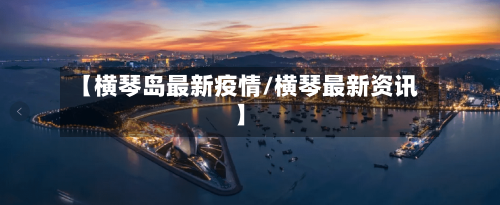 【横琴岛最新疫情/横琴最新资讯】