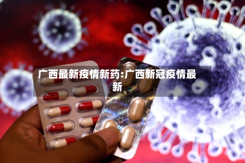 广西最新疫情新药:广西新冠疫情最新