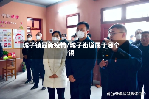 城子镇最新疫情/城子街道属于哪个镇