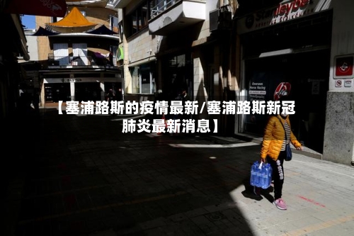 【塞浦路斯的疫情最新/塞浦路斯新冠肺炎最新消息】