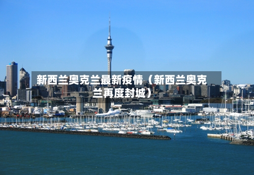 新西兰奥克兰最新疫情（新西兰奥克兰再度封城）