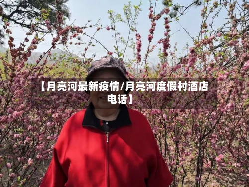 【月亮河最新疫情/月亮河度假村酒店电话】