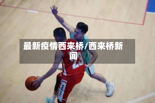 最新疫情西来桥/西来桥新闻