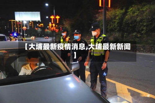 【大埔最新疫情消息,大埔最新新闻】