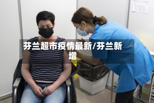 芬兰超市疫情最新/芬兰新增-第1张图片