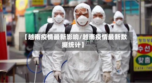 【越南疫情最新影响/越南疫情最新数据统计】