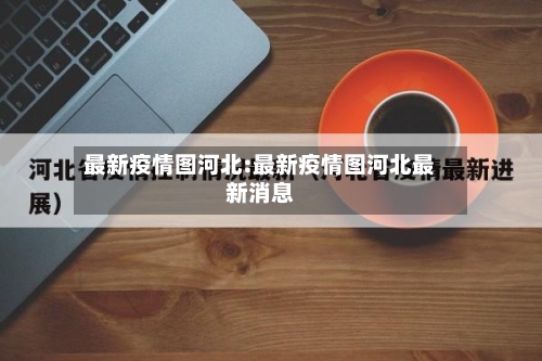 最新疫情图河北:最新疫情图河北最新消息