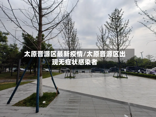 太原晋源区最新疫情/太原晋源区出现无症状感染者-第1张图片