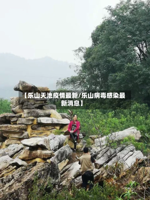 【乐山天池疫情最新/乐山病毒感染最新消息】-第1张图片